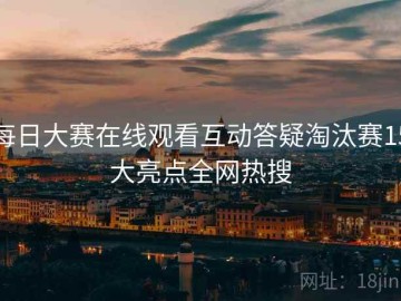 每日大赛在线观看互动答疑淘汰赛15大亮点全网热搜