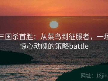 三国杀首胜：从菜鸟到征服者，一场惊心动魄的策略battle