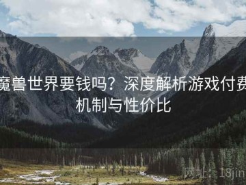 魔兽世界要钱吗？深度解析游戏付费机制与性价比
