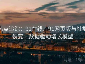 热点追踪：91在线、91网页版与社群裂变 · 数据驱动增长模型