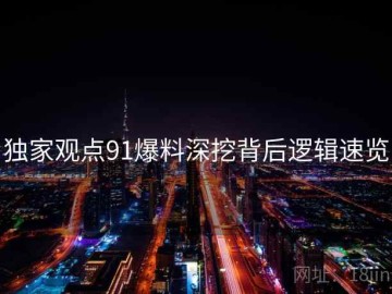 独家观点91爆料深挖背后逻辑速览