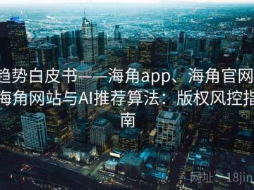 趋势白皮书——海角app、海角官网、海角网站与AI推荐算法：版权风控指南