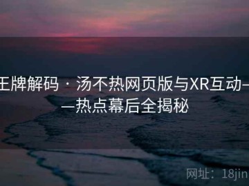 王牌解码 · 汤不热网页版与XR互动——热点幕后全揭秘