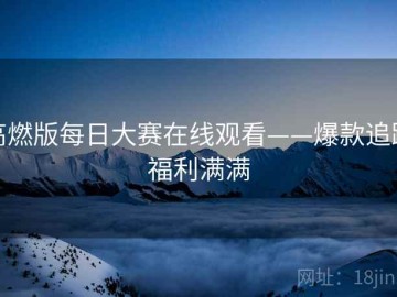 高燃版每日大赛在线观看——爆款追踪福利满满