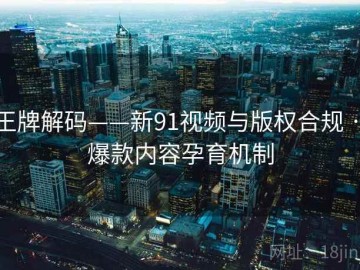 王牌解码——新91视频与版权合规 · 爆款内容孕育机制