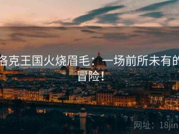 洛克王国火烧眉毛：一场前所未有的冒险！