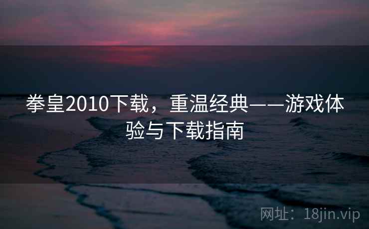 拳皇2010下载，重温经典——游戏体验与下载指南