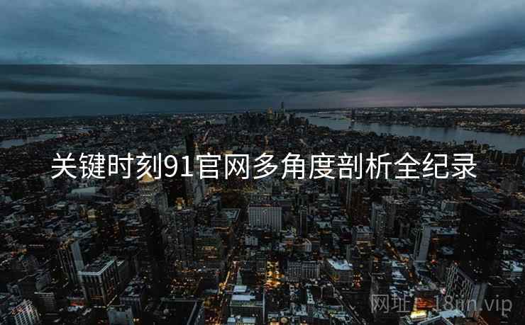 关键时刻91官网多角度剖析全纪录
