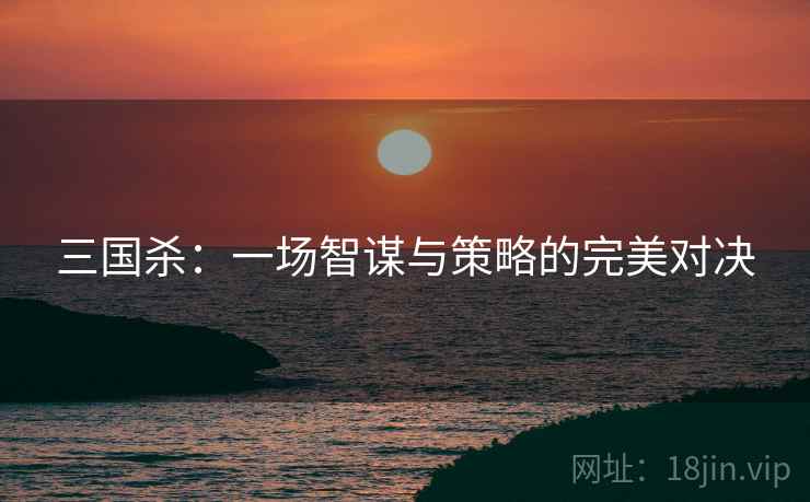 三国杀：一场智谋与策略的完美对决