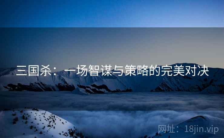 三国杀：一场智谋与策略的完美对决
