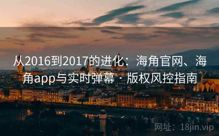 从2016到2017的进化：海角官网、海角app与实时弹幕 · 版权风控指南