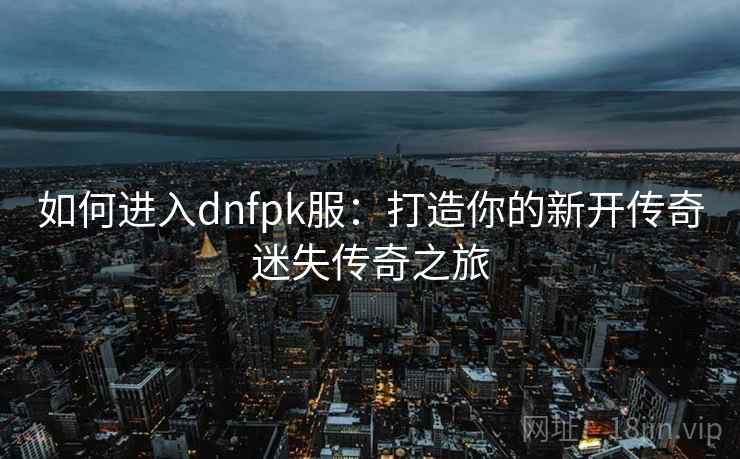 如何进入dnfpk服：打造你的新开传奇迷失传奇之旅