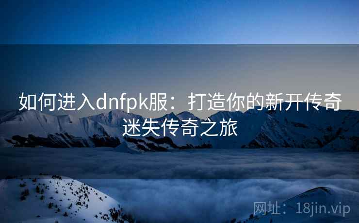 如何进入dnfpk服：打造你的新开传奇迷失传奇之旅