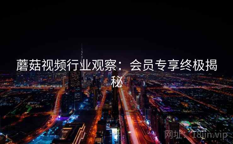 蘑菇视频行业观察：会员专享终极揭秘