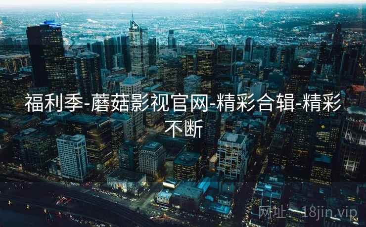 福利季-蘑菇影视官网-精彩合辑-精彩不断