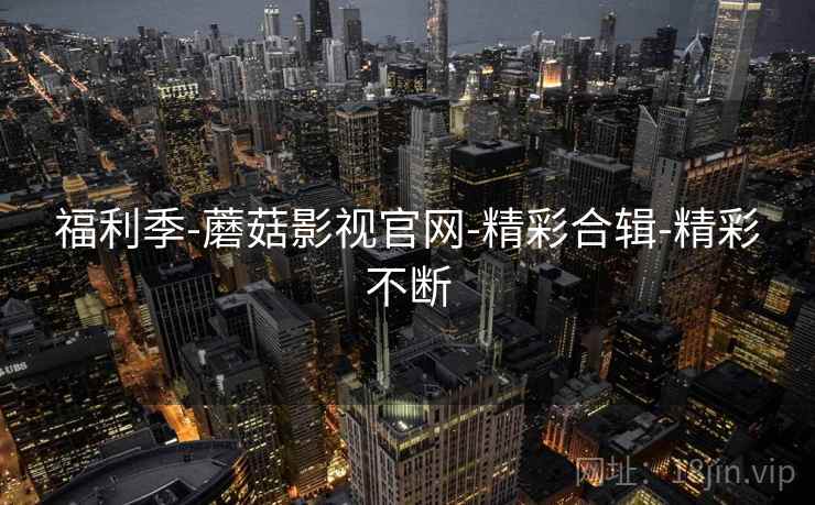 福利季-蘑菇影视官网-精彩合辑-精彩不断