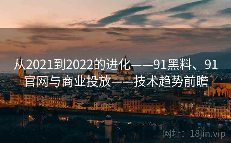 从2021到2022的进化——91黑料、91官网与商业投放——技术趋势前瞻