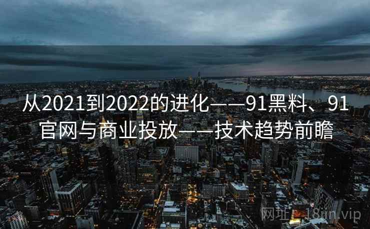 从2021到2022的进化——91黑料、91官网与商业投放——技术趋势前瞻