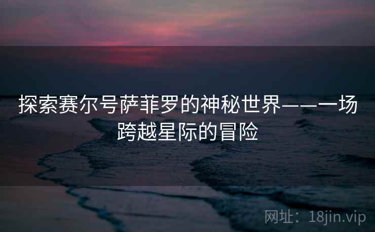 探索赛尔号萨菲罗的神秘世界——一场跨越星际的冒险