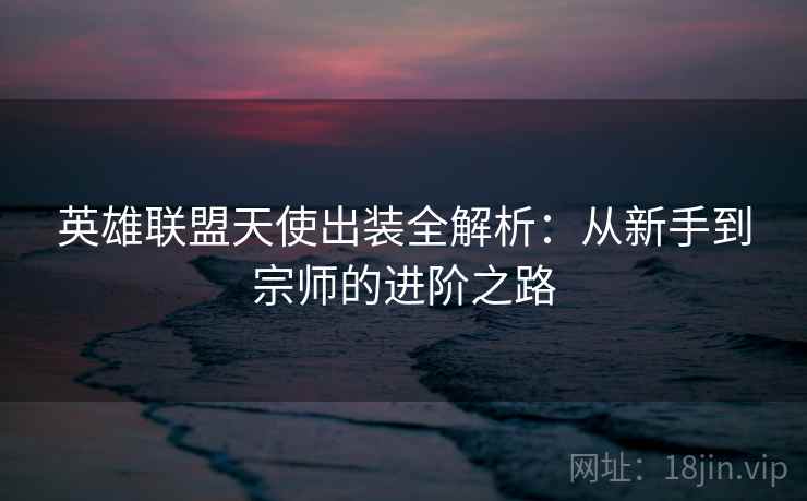 英雄联盟天使出装全解析：从新手到宗师的进阶之路