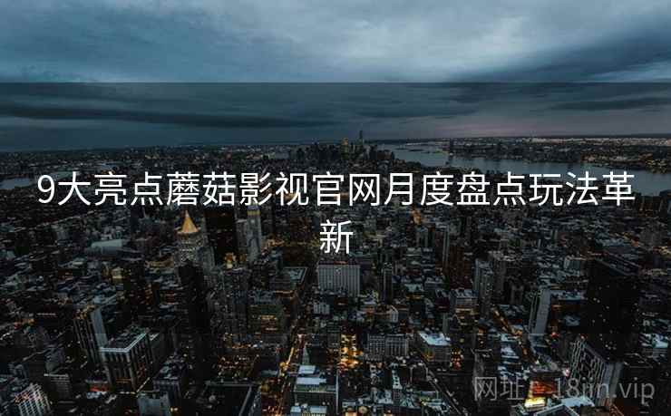 9大亮点蘑菇影视官网月度盘点玩法革新