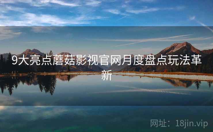 9大亮点蘑菇影视官网月度盘点玩法革新