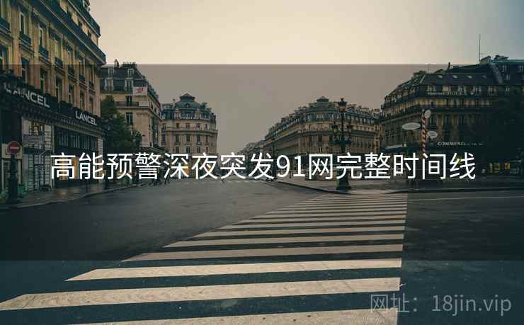 高能预警深夜突发91网完整时间线