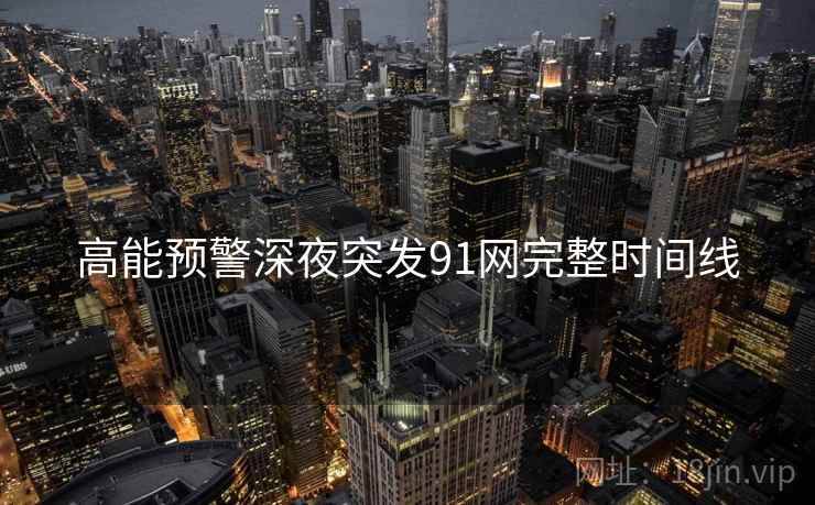 高能预警深夜突发91网完整时间线