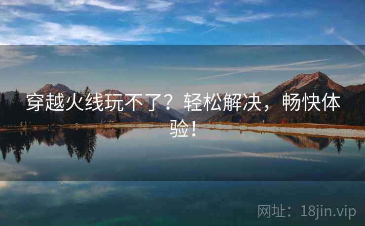 穿越火线玩不了？轻松解决，畅快体验！