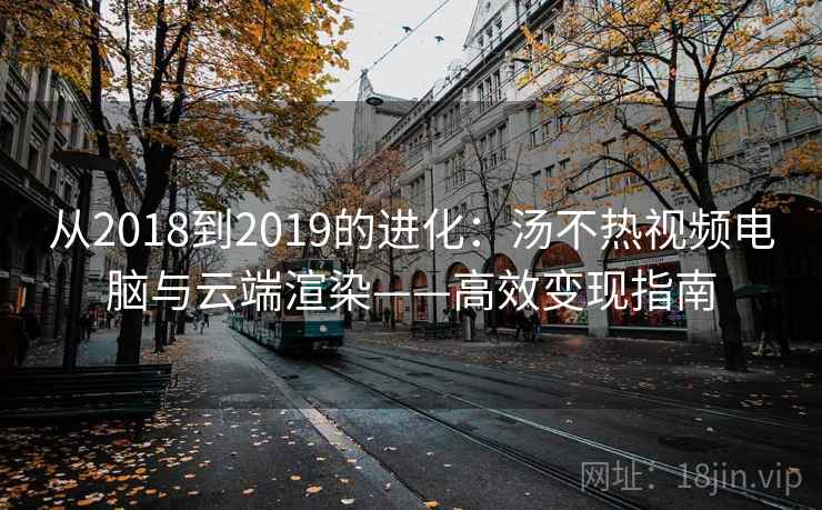 从2018到2019的进化：汤不热视频电脑与云端渲染——高效变现指南