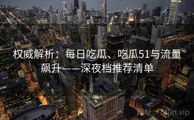 权威解析：每日吃瓜、吃瓜51与流量飙升——深夜档推荐清单
