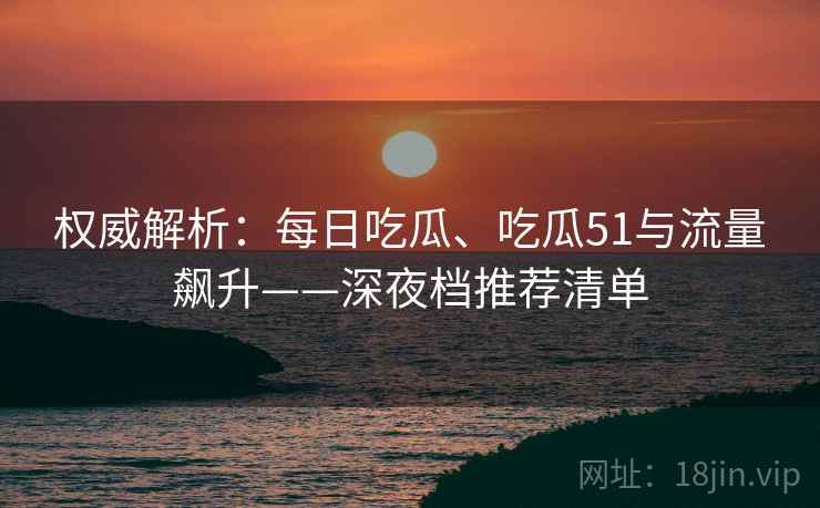 权威解析：每日吃瓜、吃瓜51与流量飙升——深夜档推荐清单