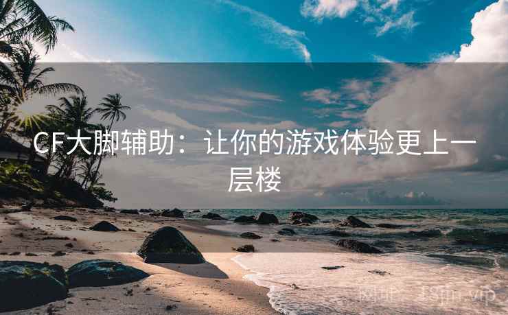 CF大脚辅助：让你的游戏体验更上一层楼