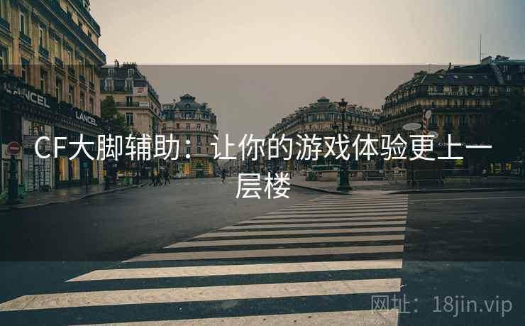 CF大脚辅助：让你的游戏体验更上一层楼