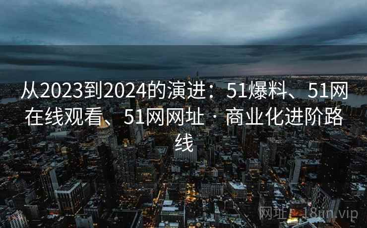 从2023到2024的演进：51爆料、51网在线观看、51网网址 · 商业化进阶路线