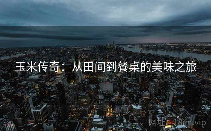 玉米传奇：从田间到餐桌的美味之旅