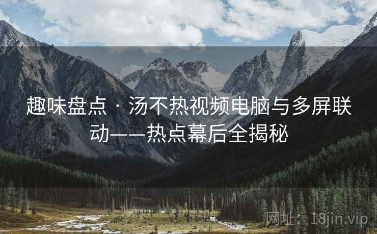 趣味盘点 · 汤不热视频电脑与多屏联动——热点幕后全揭秘