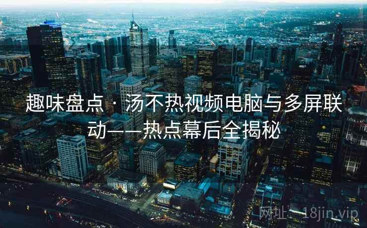 趣味盘点 · 汤不热视频电脑与多屏联动——热点幕后全揭秘
