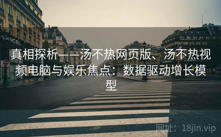 真相探析——汤不热网页版、汤不热视频电脑与娱乐焦点：数据驱动增长模型