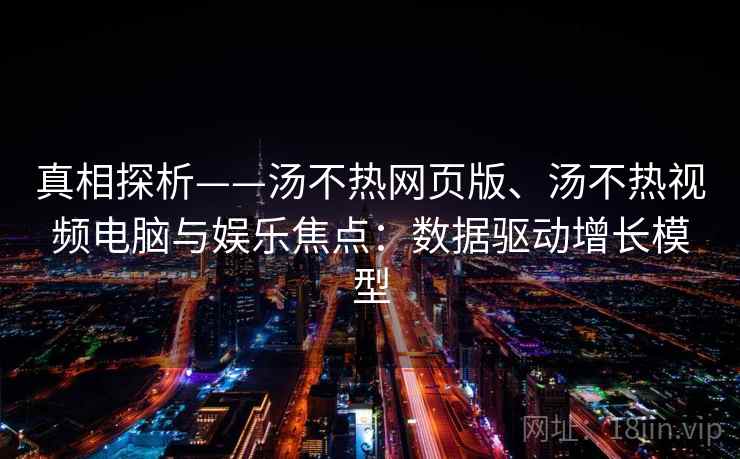 真相探析——汤不热网页版、汤不热视频电脑与娱乐焦点：数据驱动增长模型
