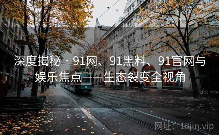 深度揭秘 · 91网、91黑料、91官网与娱乐焦点——生态裂变全视角