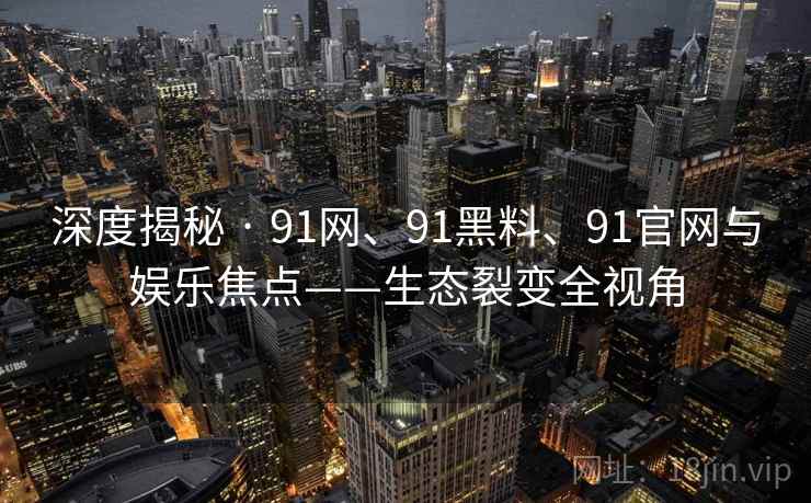 深度揭秘 · 91网、91黑料、91官网与娱乐焦点——生态裂变全视角