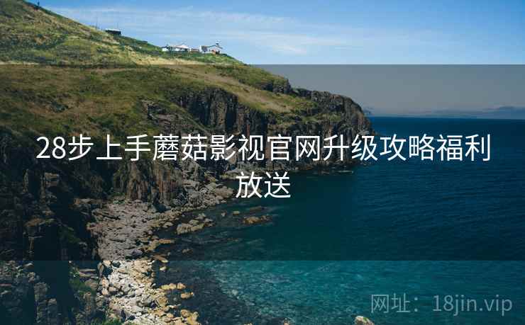 28步上手蘑菇影视官网升级攻略福利放送