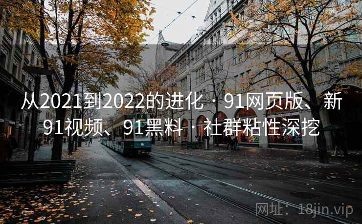 从2021到2022的进化 · 91网页版、新91视频、91黑料 · 社群粘性深挖