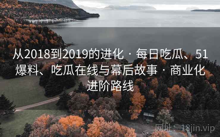 从2018到2019的进化 · 每日吃瓜、51爆料、吃瓜在线与幕后故事 · 商业化进阶路线