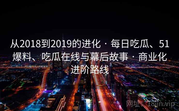 从2018到2019的进化 · 每日吃瓜、51爆料、吃瓜在线与幕后故事 · 商业化进阶路线