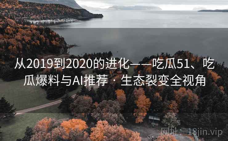 从2019到2020的进化——吃瓜51、吃瓜爆料与AI推荐 · 生态裂变全视角