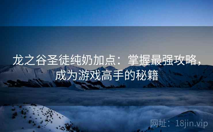 龙之谷圣徒纯奶加点：掌握最强攻略，成为游戏高手的秘籍