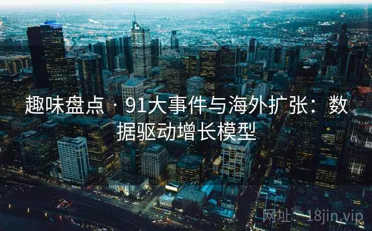 趣味盘点 · 91大事件与海外扩张：数据驱动增长模型