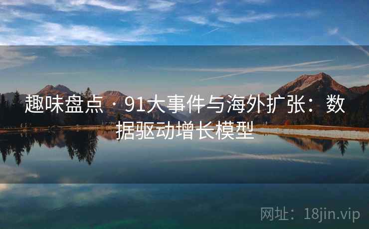 趣味盘点 · 91大事件与海外扩张：数据驱动增长模型